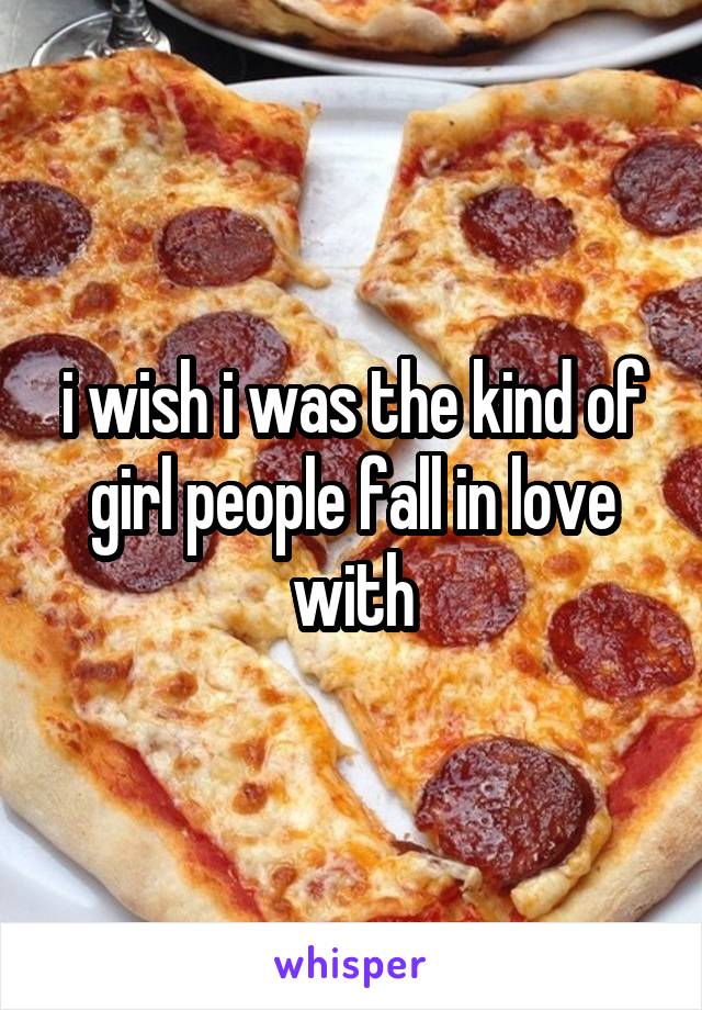 i wish i was the kind of girl people fall in love with