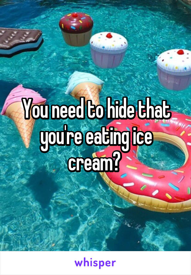 You need to hide that you're eating ice cream? 