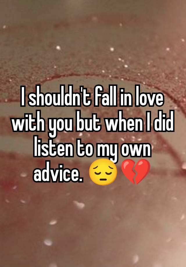 I shouldn't fall in love with you but when I did listen to my own advice. 😔💔