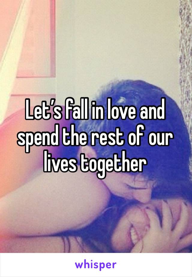 Let’s fall in love and spend the rest of our lives together 