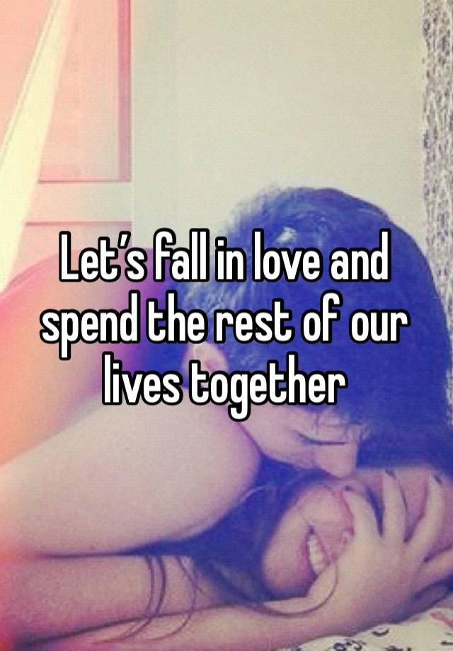 Let’s fall in love and spend the rest of our lives together 