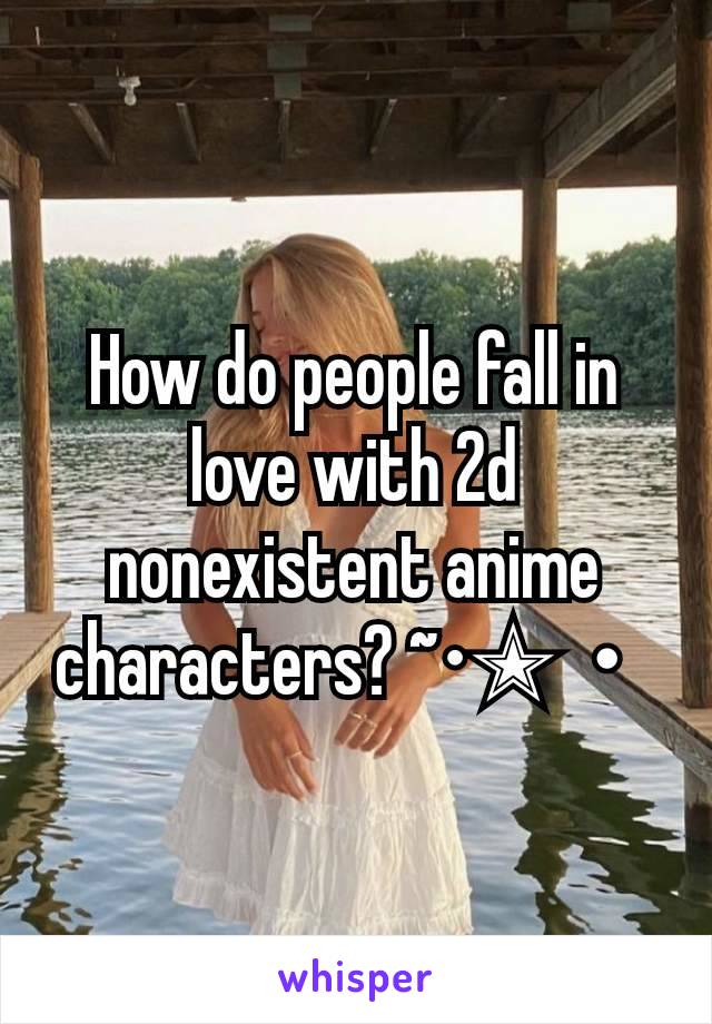 How do people fall in love with 2d nonexistent anime characters? ~•✭・