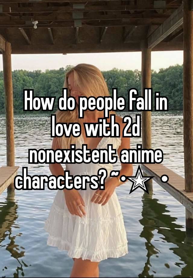 How do people fall in love with 2d nonexistent anime characters? ~•✭・