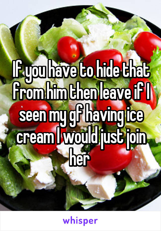 If you have to hide that from him then leave if I seen my gf having ice cream I would just join her 