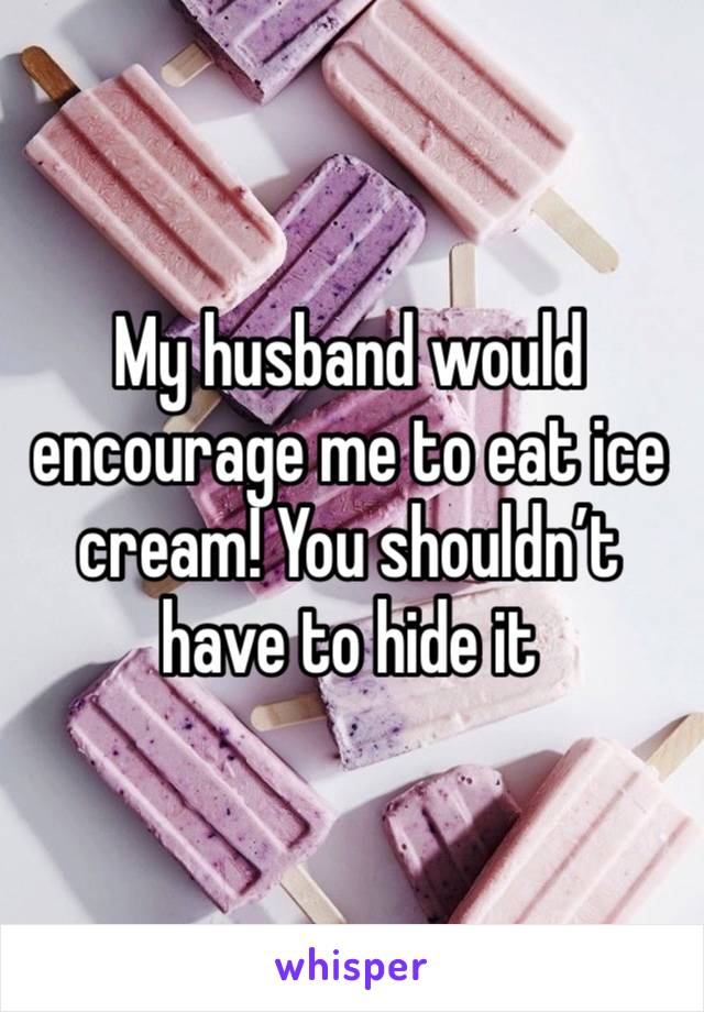 My husband would encourage me to eat ice cream! You shouldn’t have to hide it 