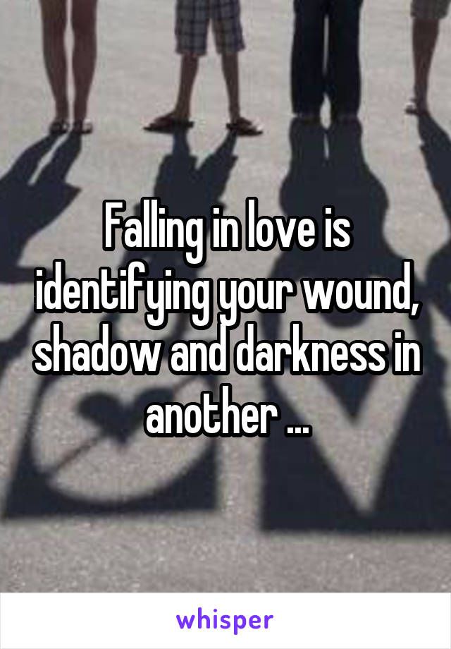 Falling in love is identifying your wound, shadow and darkness in another ...