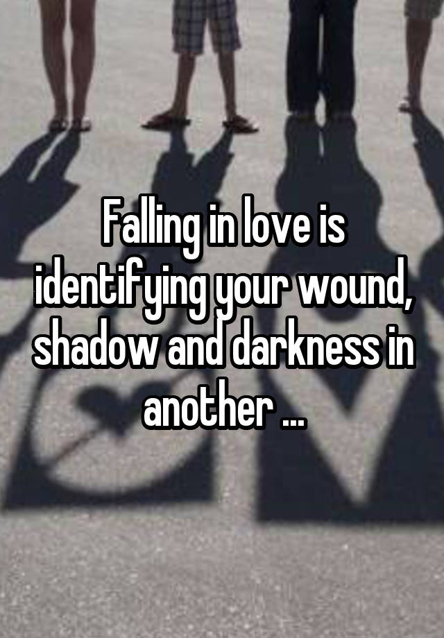 Falling in love is identifying your wound, shadow and darkness in another ...