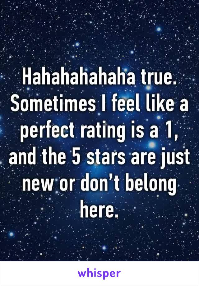 Hahahahahaha true. Sometimes I feel like a perfect rating is a 1, and the 5 stars are just new or don’t belong here. 