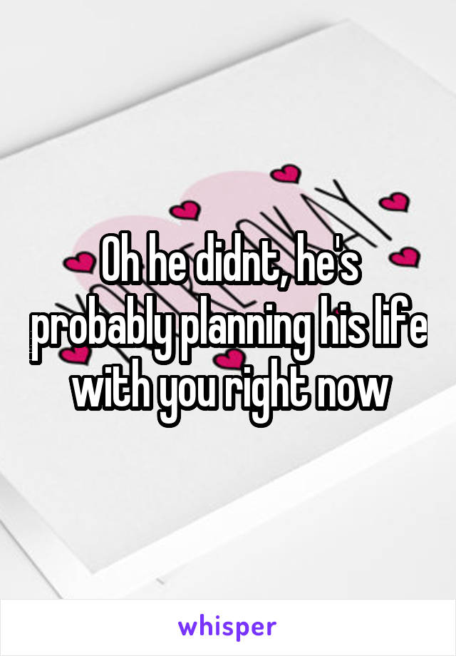 Oh he didnt, he's probably planning his life with you right now