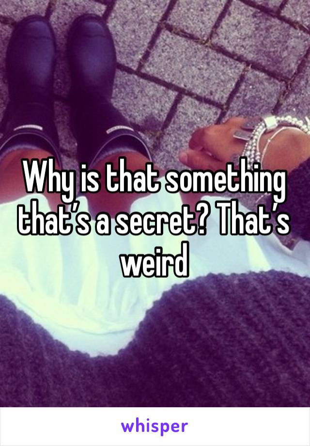 Why is that something that’s a secret? That’s weird 