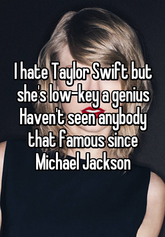 I hate Taylor Swift but she's low-key a genius
Haven't seen anybody that famous since Michael Jackson