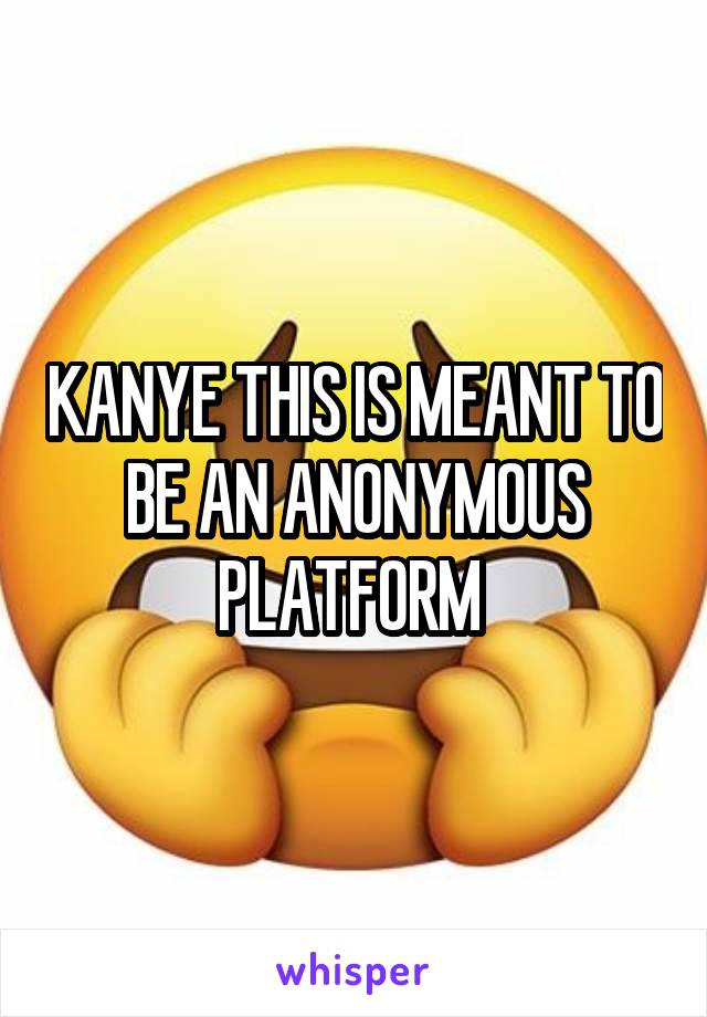 KANYE THIS IS MEANT TO BE AN ANONYMOUS PLATFORM 