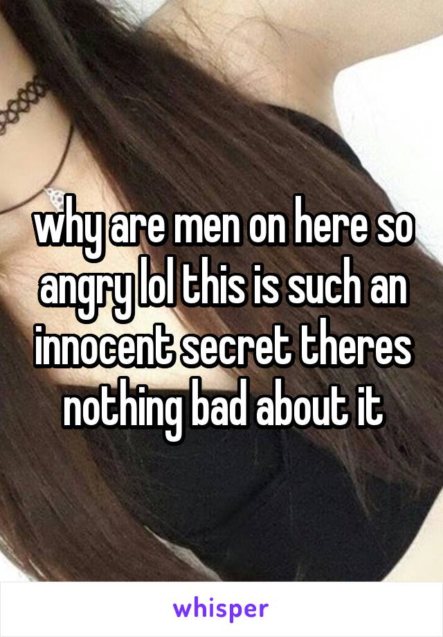 why are men on here so angry lol this is such an innocent secret theres nothing bad about it