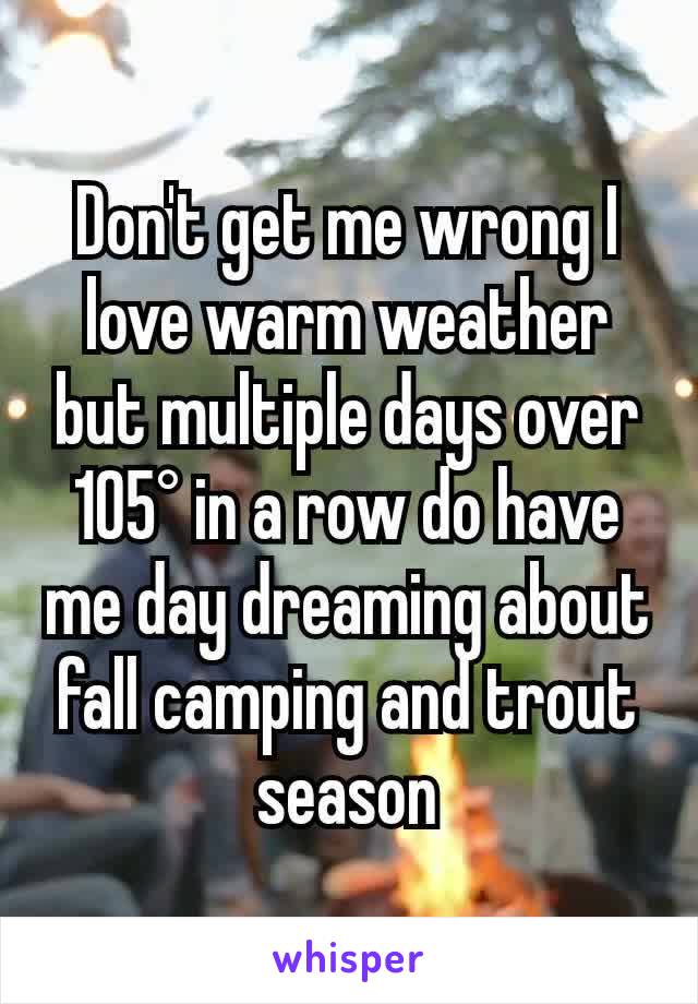 Don't get me wrong I love warm weather but multiple days over 105° in a row do have me day dreaming about fall camping and trout season