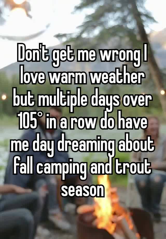 Don't get me wrong I love warm weather but multiple days over 105° in a row do have me day dreaming about fall camping and trout season