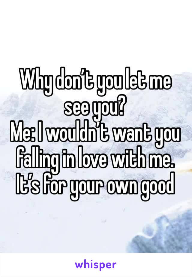 Why don’t you let me see you?
Me: I wouldn’t want you falling in love with me. It’s for your own good  