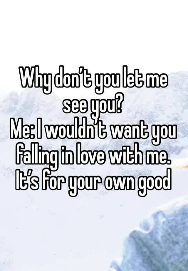 Why don’t you let me see you?
Me: I wouldn’t want you falling in love with me. It’s for your own good  