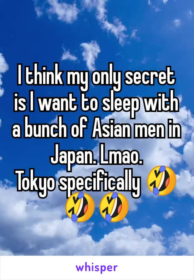 I think my only secret is I want to sleep with a bunch of Asian men in Japan. Lmao.
Tokyo specifically 🤣🤣🤣