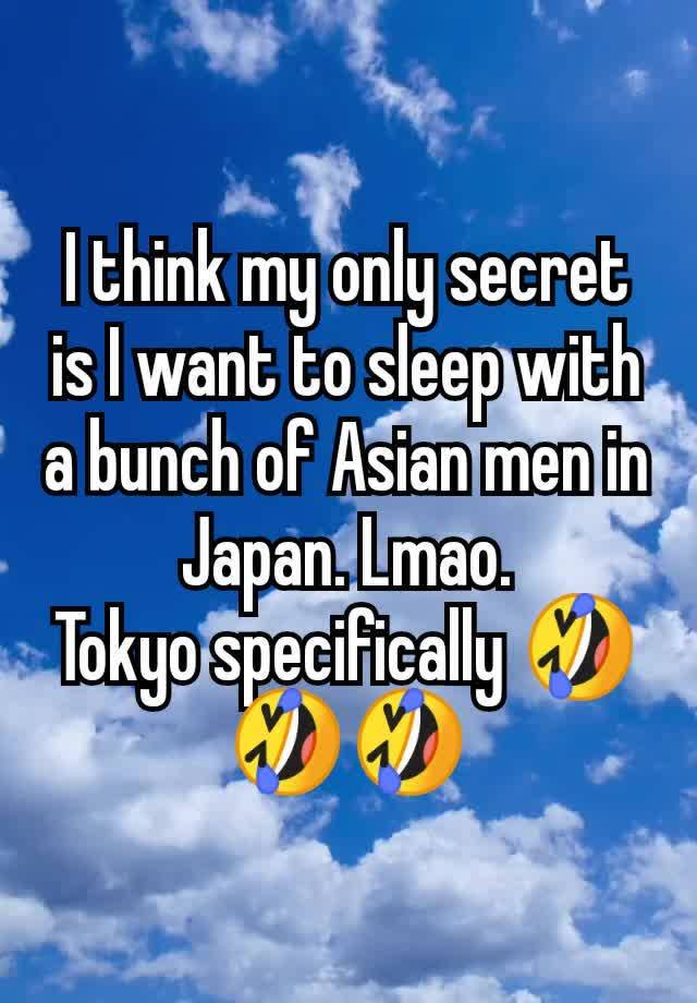 I think my only secret is I want to sleep with a bunch of Asian men in Japan. Lmao.
Tokyo specifically 🤣🤣🤣