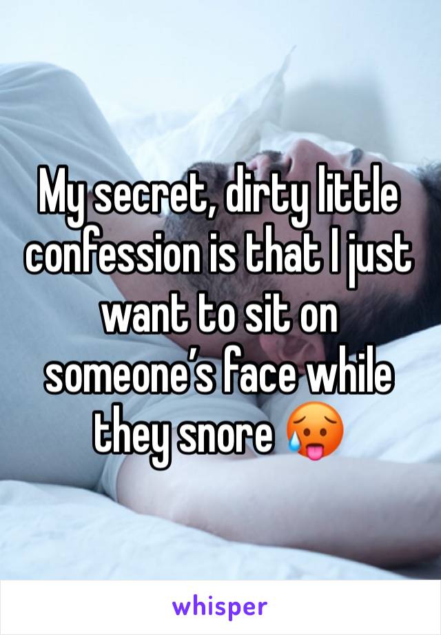 My secret, dirty little confession is that I just want to sit on someone’s face while they snore 🥵