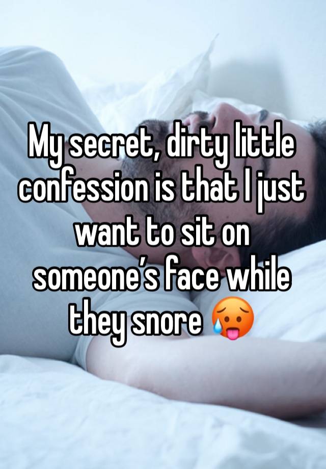 My secret, dirty little confession is that I just want to sit on someone’s face while they snore 🥵