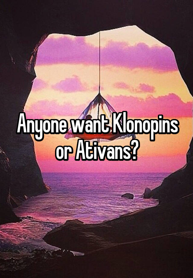 Anyone want Klonopins or Ativans?