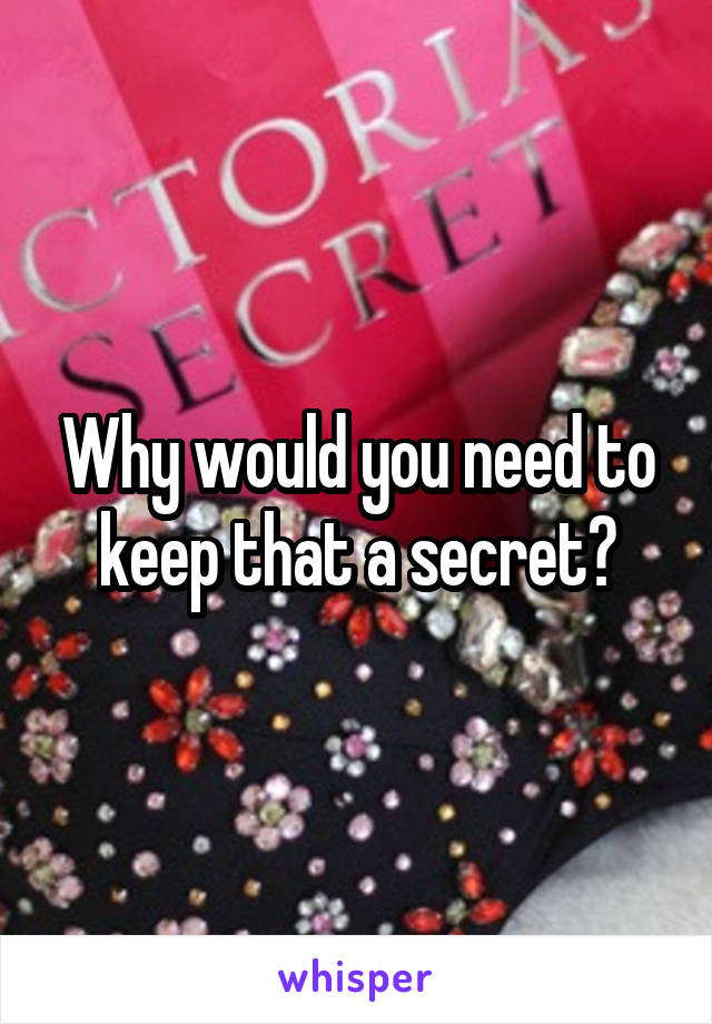 Why would you need to keep that a secret?