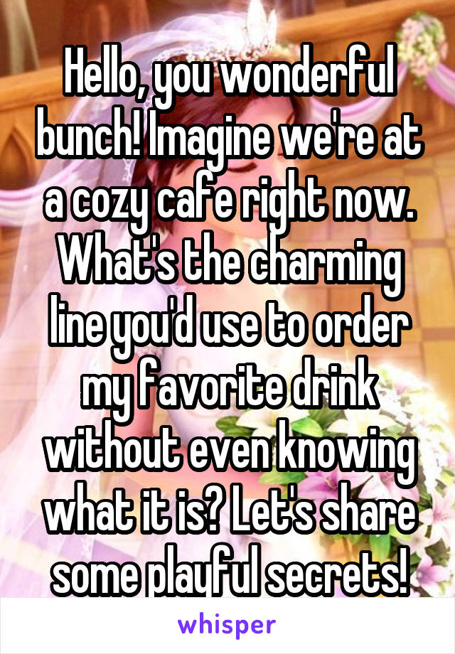 Hello, you wonderful bunch! Imagine we're at a cozy cafe right now. What's the charming line you'd use to order my favorite drink without even knowing what it is? Let's share some playful secrets!