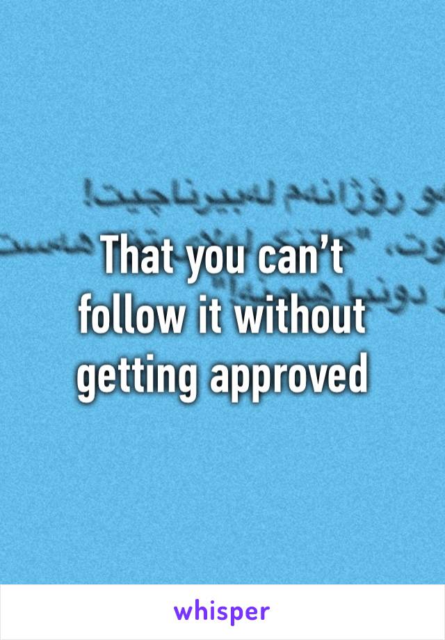 That you can’t
follow it without
getting approved