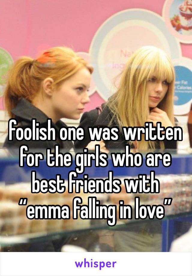 foolish one was written for the girls who are best friends with “emma falling in love”