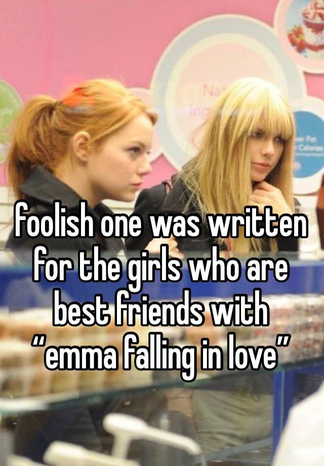 foolish one was written for the girls who are best friends with “emma falling in love”