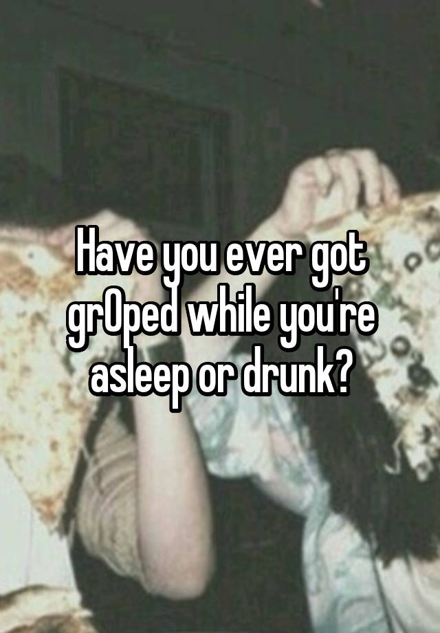 Have you ever got grOped while you're asleep or drunk?