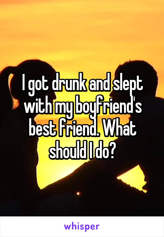 I got drunk and slept with my boyfriend's best friend. What should I do?