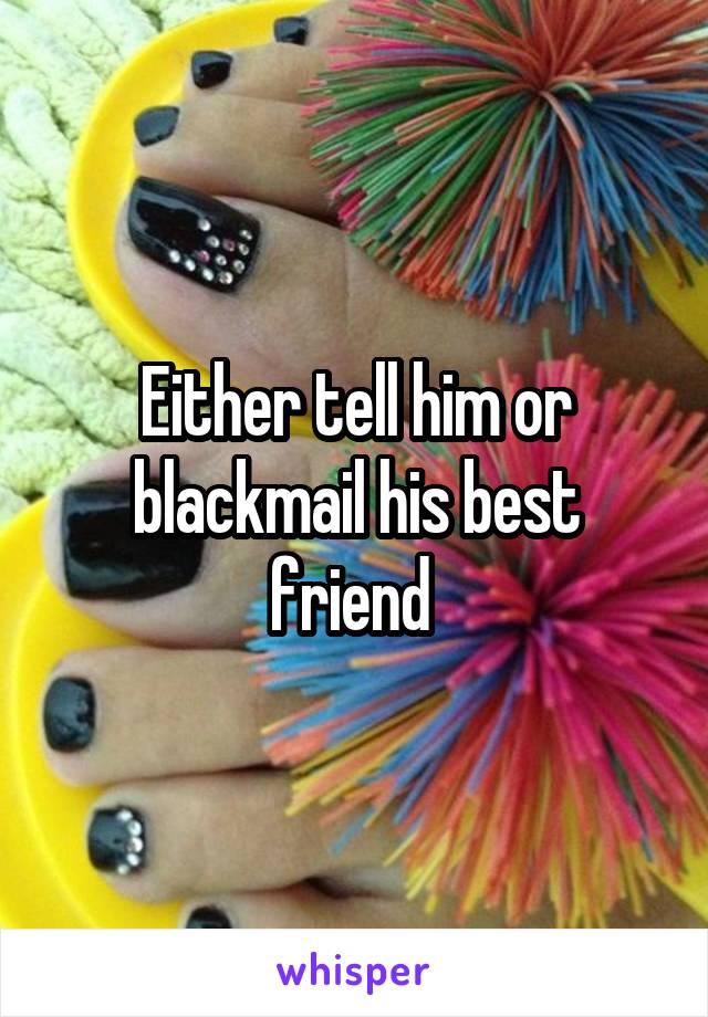 Either tell him or blackmail his best friend 