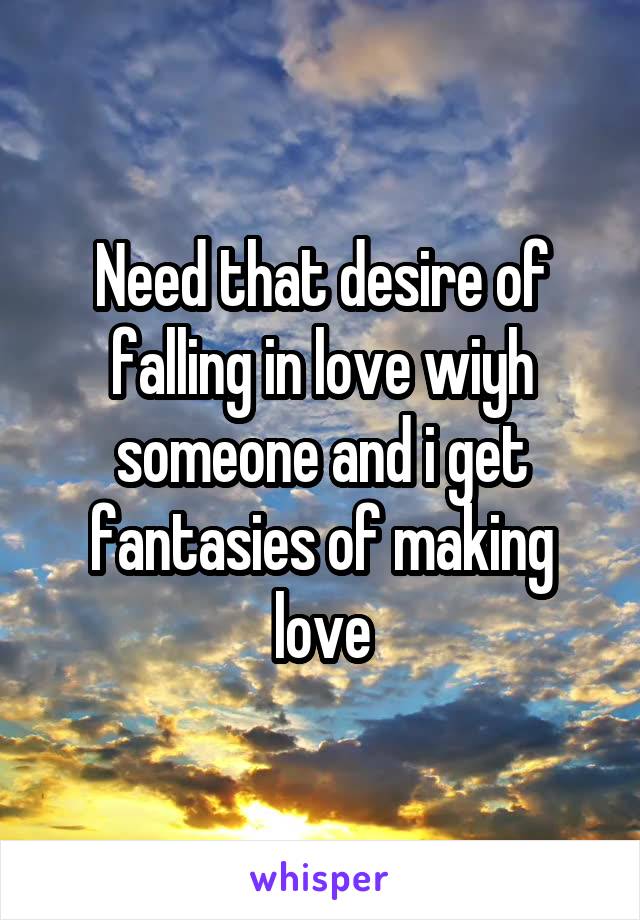 Need that desire of falling in love wiyh someone and i get fantasies of making love