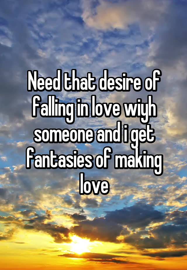 Need that desire of falling in love wiyh someone and i get fantasies of making love