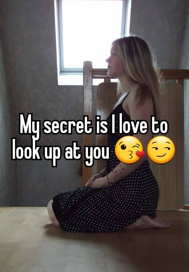 My secret is I love to look up at you 😘😏