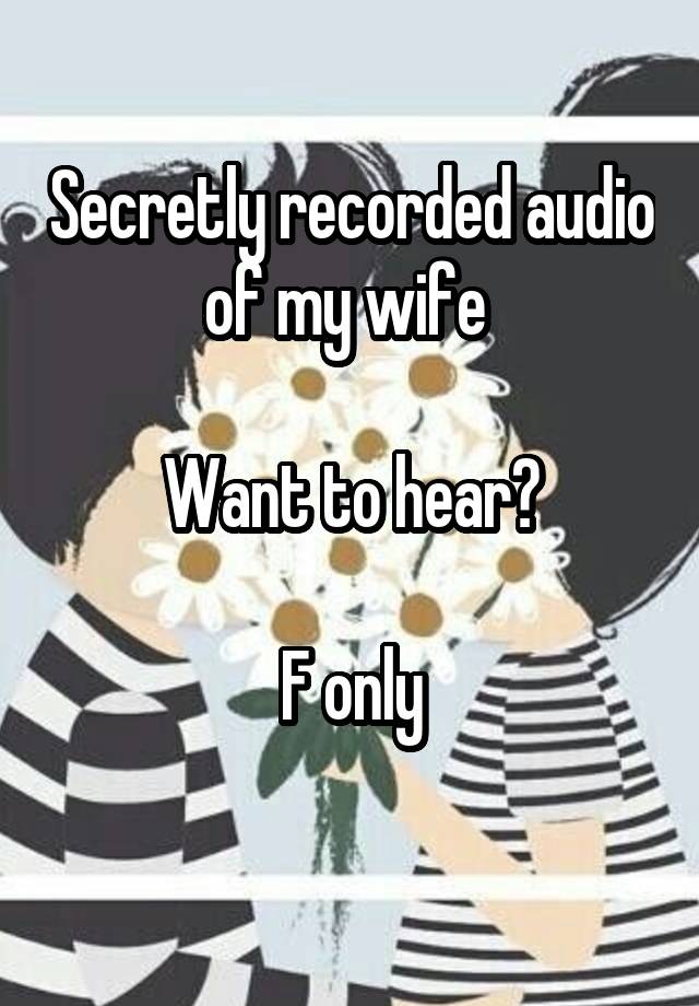 Secretly recorded audio of my wife 

Want to hear?

F only
