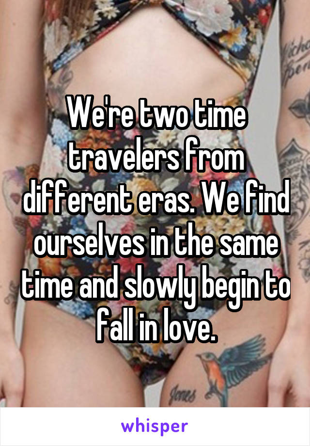 We're two time travelers from different eras. We find ourselves in the same time and slowly begin to fall in love.