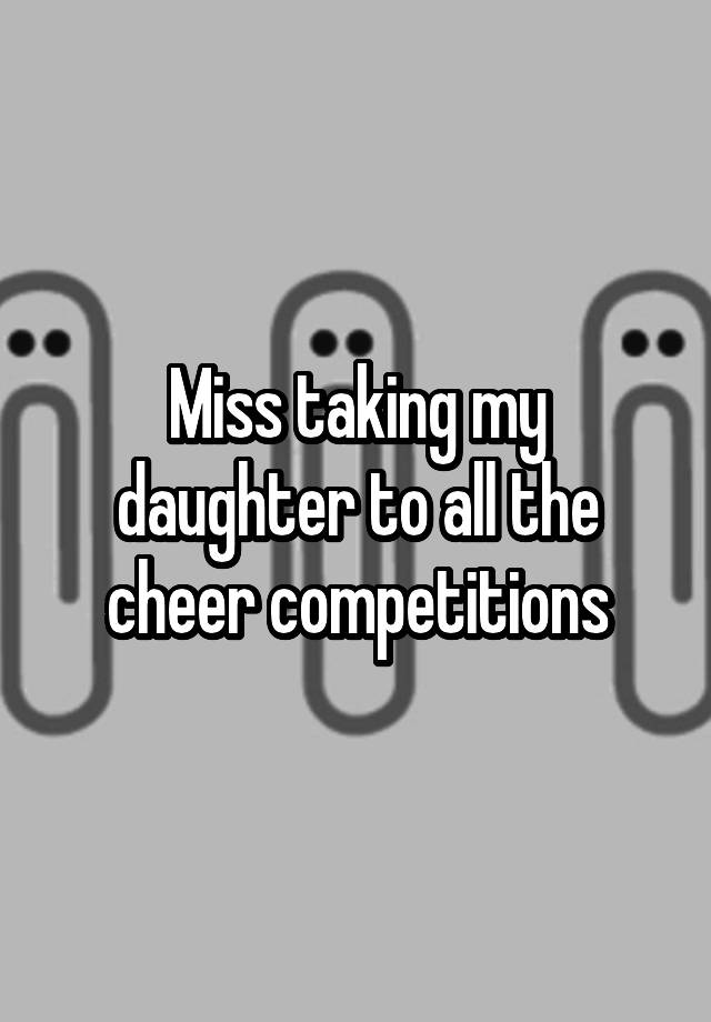 Miss taking my daughter to all the cheer competitions
