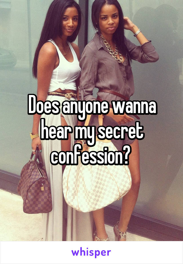 Does anyone wanna hear my secret confession? 