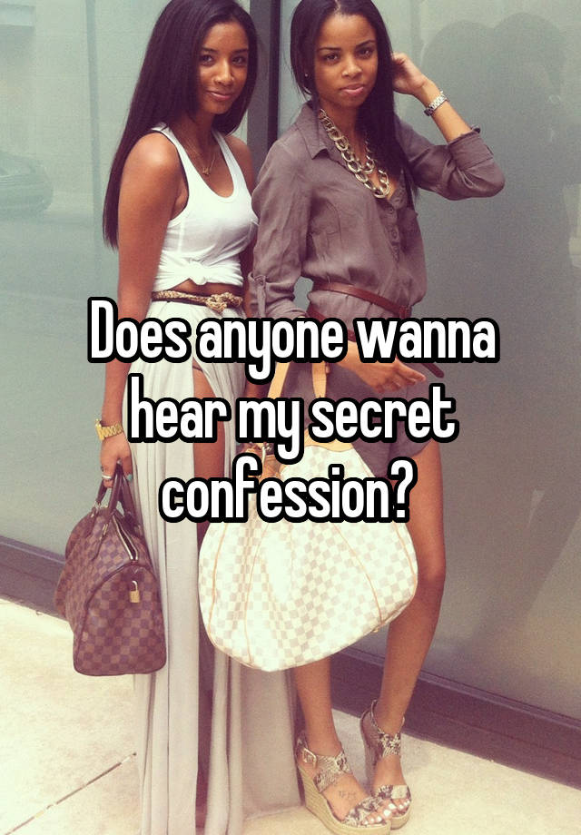 Does anyone wanna hear my secret confession? 