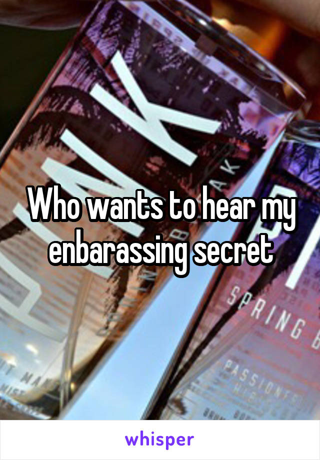 Who wants to hear my enbarassing secret