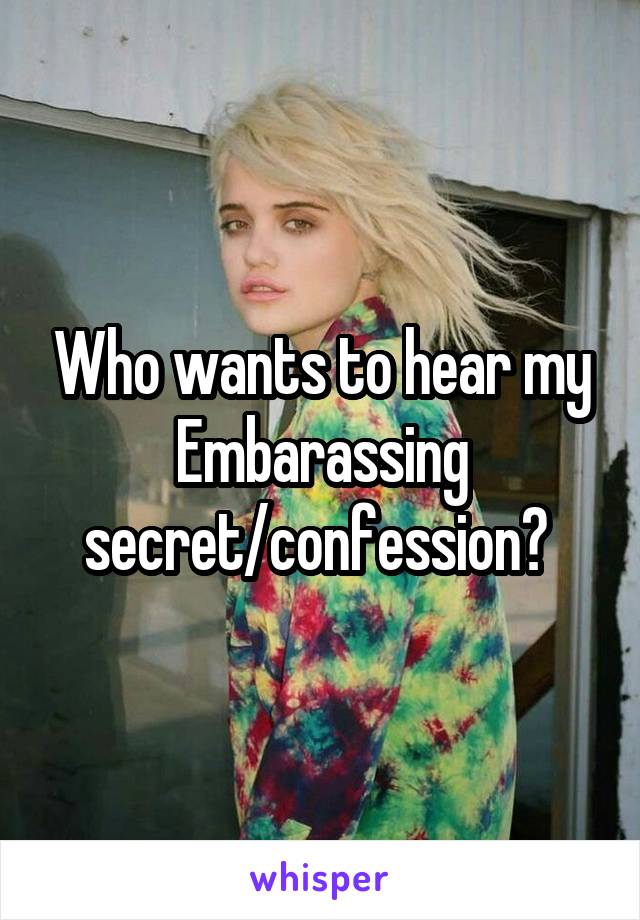 Who wants to hear my Embarassing secret/confession? 