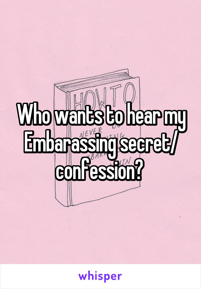 Who wants to hear my Embarassing secret/ confession? 