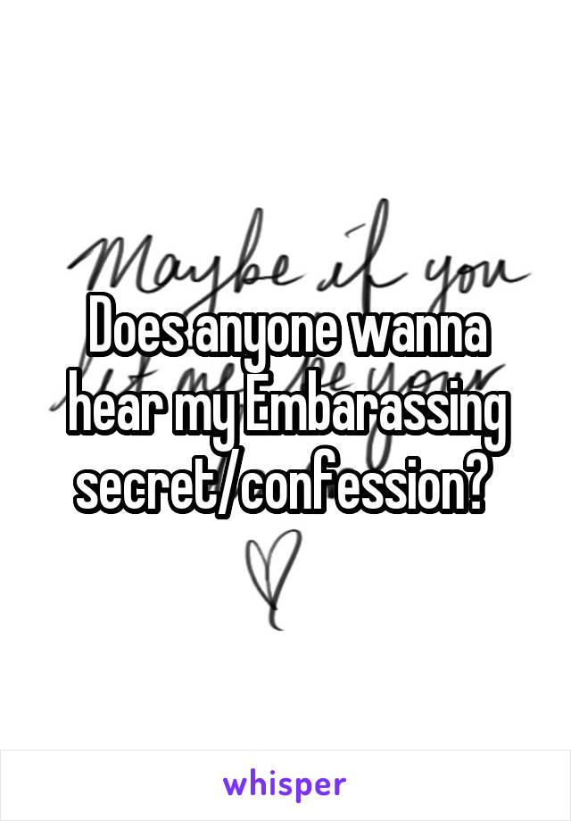 Does anyone wanna hear my Embarassing secret/confession? 