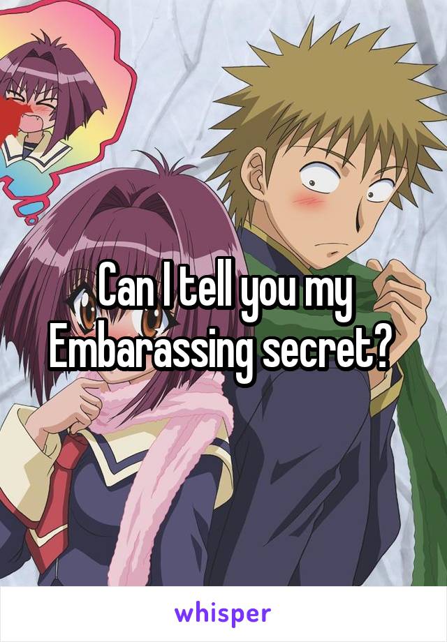 Can I tell you my Embarassing secret? 