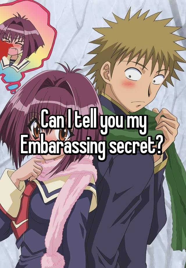 Can I tell you my Embarassing secret? 