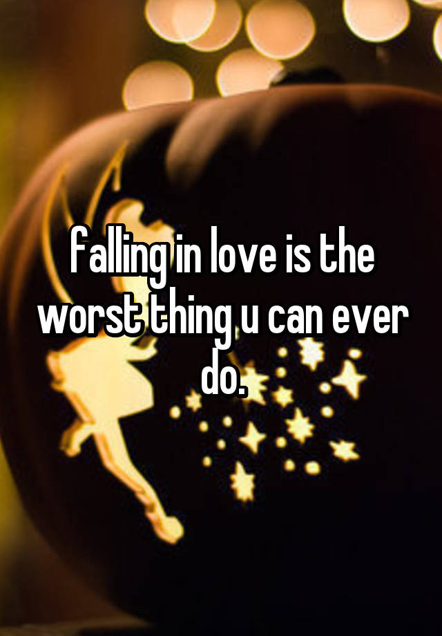 falling in love is the worst thing u can ever do.