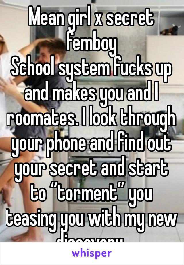 Mean girl x secret femboy
School system fucks up and makes you and I roomates. I look through your phone and find out your secret and start to “torment” you teasing you with my new discovery.